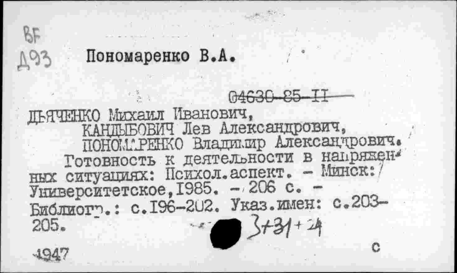 ﻿Пономаренко В.А
С	04630--85-Н—
ДЬЯЧЕНКО Михаил Иванович,
КАНДЫБОВИЧ Лев Александрович,
ПОНОМАРЕНКО Владимир Александрович.
Готовность к деятельности в наврянен* ных ситуациях: Психол.аспект. — Минск:? Университетское,1985. --206 с. -Библио!”"!.: с.196—202. Указ.имен: с.203— 205.	‘
424?

с